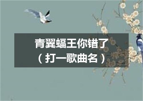 青翼蝠王你错了（打一歌曲名）