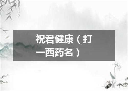 祝君健康（打一西药名）