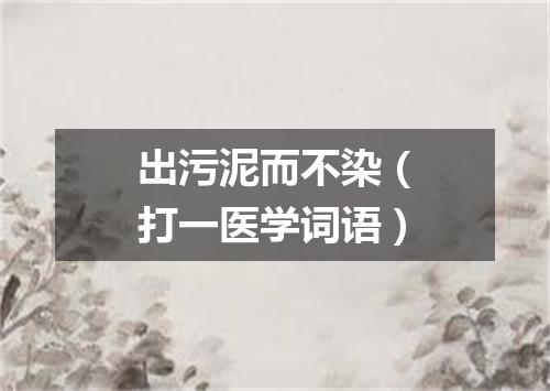 出污泥而不染（打一医学词语）