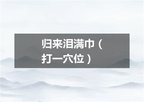 归来泪满巾（打一穴位）