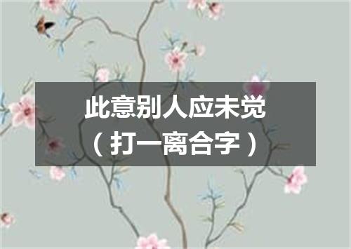 此意别人应未觉（打一离合字）