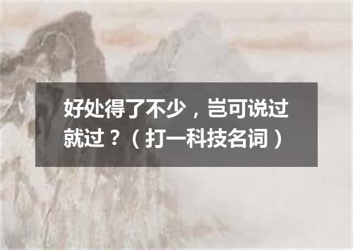 好处得了不少，岂可说过就过？（打一科技名词）