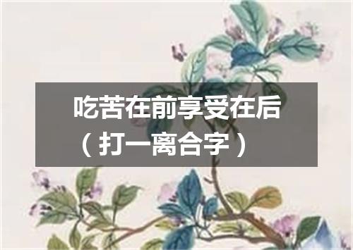 吃苦在前享受在后（打一离合字）