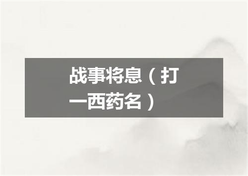 战事将息（打一西药名）