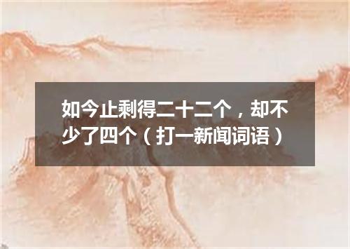 如今止剩得二十二个，却不少了四个（打一新闻词语）