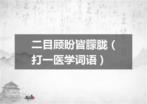 二目顾盼皆朦胧（打一医学词语）