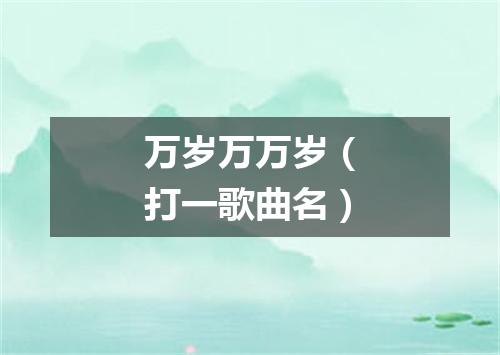 万岁万万岁（打一歌曲名）