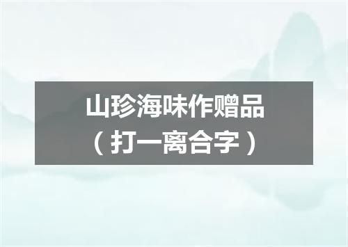 山珍海味作赠品（打一离合字）