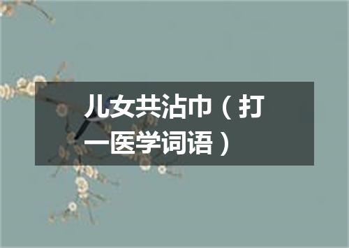 儿女共沾巾（打一医学词语）