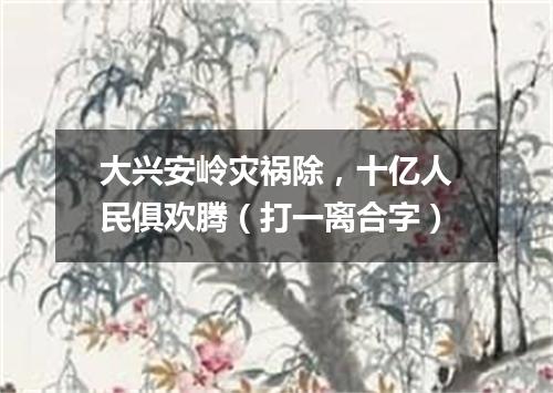大兴安岭灾祸除，十亿人民俱欢腾（打一离合字）