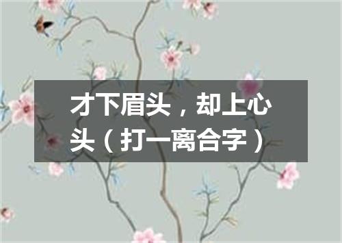 才下眉头，却上心头（打一离合字）