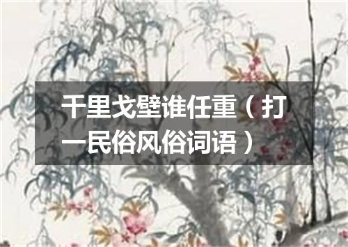 千里戈壁谁任重（打一民俗风俗词语）