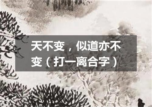 天不变，似道亦不变（打一离合字）