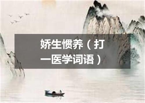 娇生惯养（打一医学词语）