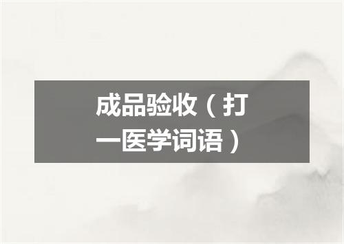 成品验收（打一医学词语）