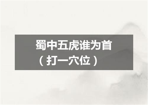 蜀中五虎谁为首（打一穴位）