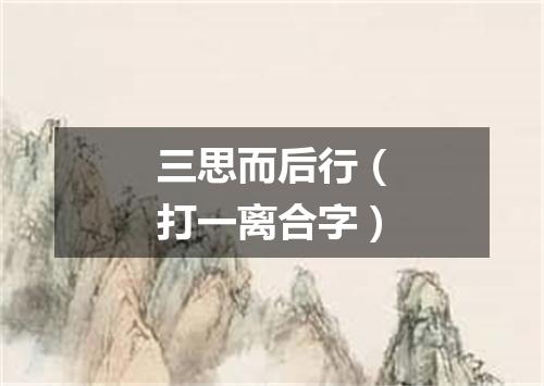三思而后行（打一离合字）