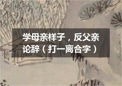学母亲样子，反父亲论辞（打一离合字）