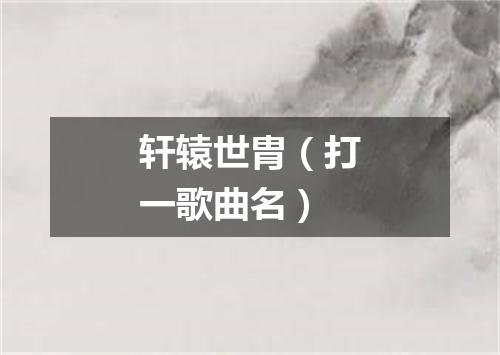 轩辕世胄（打一歌曲名）