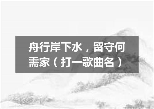 舟行岸下水，留守何需家（打一歌曲名）