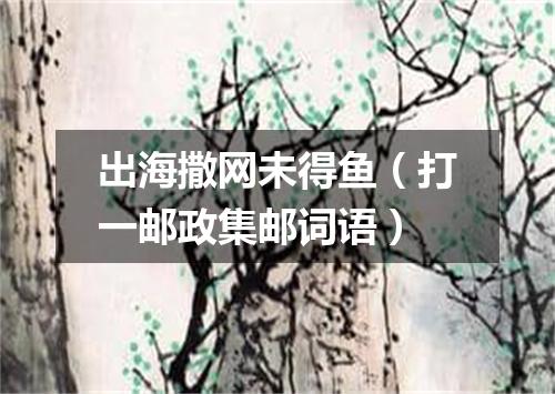 出海撒网未得鱼（打一邮政集邮词语）