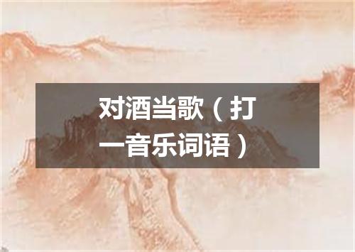 对酒当歌（打一音乐词语）