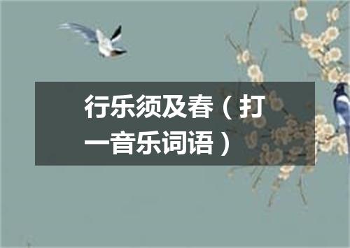 行乐须及春（打一音乐词语）