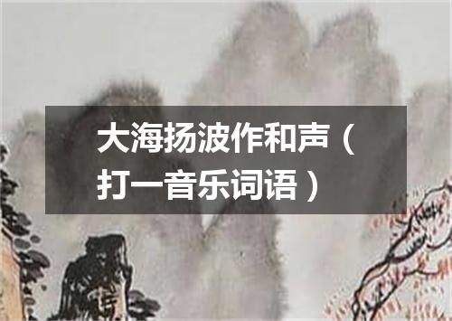 大海扬波作和声（打一音乐词语）
