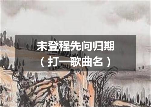 未登程先问归期（打一歌曲名）