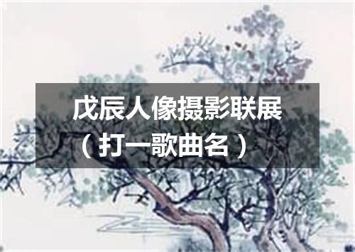 戊辰人像摄影联展（打一歌曲名）