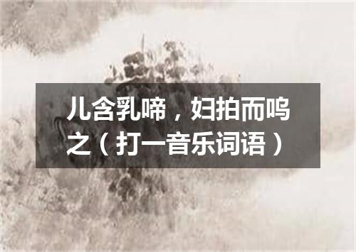 儿含乳啼，妇拍而呜之（打一音乐词语）