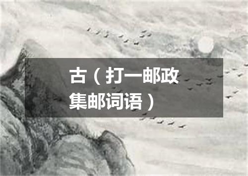 古（打一邮政集邮词语）