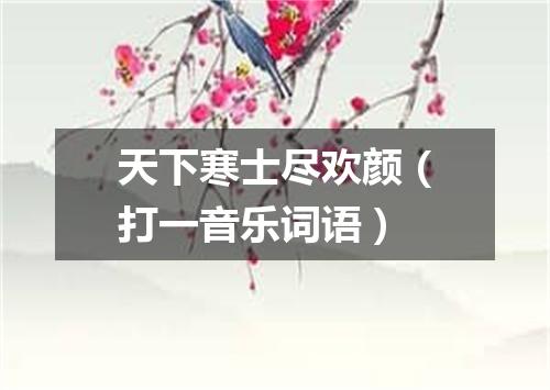 天下寒士尽欢颜（打一音乐词语）