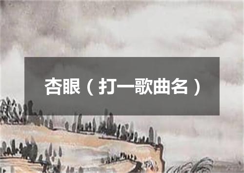 杏眼（打一歌曲名）