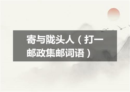 寄与陇头人（打一邮政集邮词语）