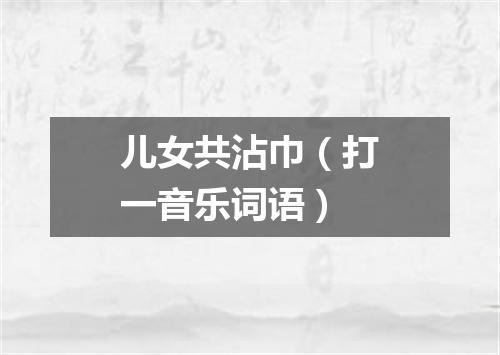 儿女共沾巾（打一音乐词语）