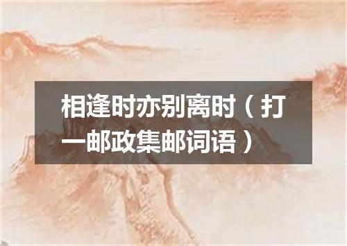相逢时亦别离时（打一邮政集邮词语）