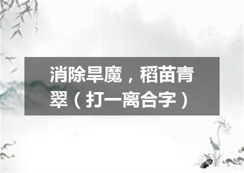 消除旱魔，稻苗青翠（打一离合字）
