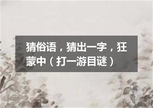 猜俗语，猜出一字，狂蒙中（打一游目谜）
