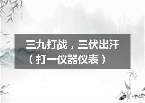 三九打战，三伏出汗（打一仪器仪表）