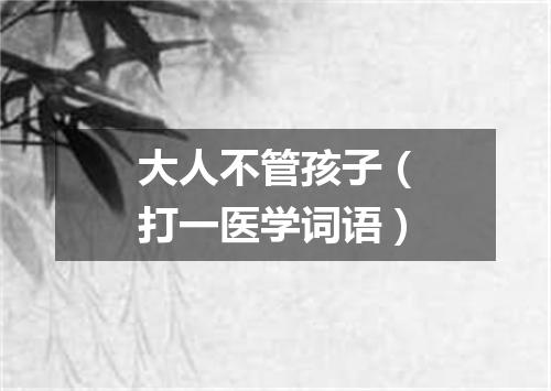 大人不管孩子（打一医学词语）