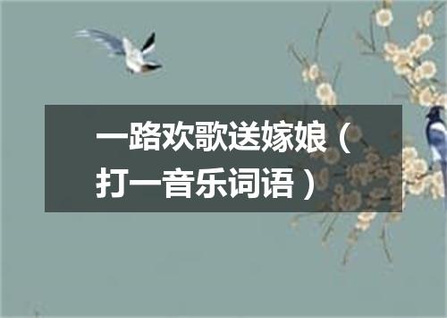 一路欢歌送嫁娘（打一音乐词语）