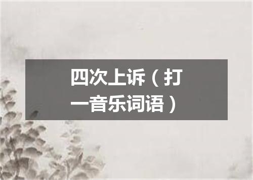 四次上诉（打一音乐词语）
