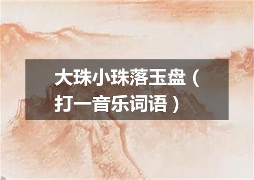 大珠小珠落玉盘（打一音乐词语）