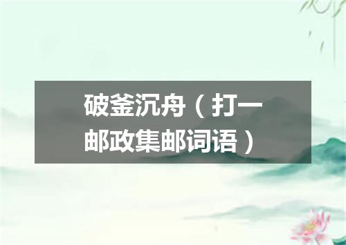 破釜沉舟（打一邮政集邮词语）