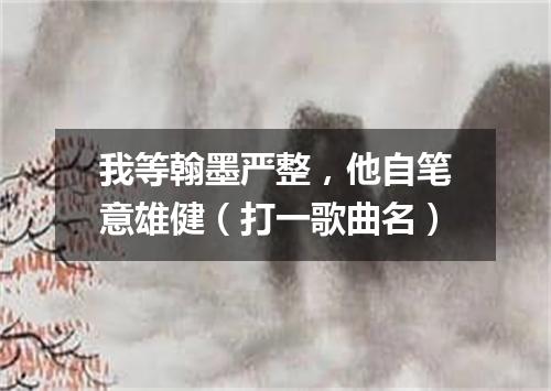 我等翰墨严整，他自笔意雄健（打一歌曲名）