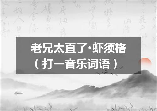 老兄太直了·虾须格（打一音乐词语）