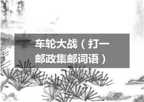 车轮大战（打一邮政集邮词语）