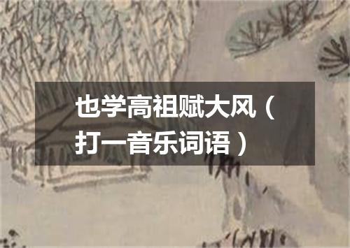 也学高祖赋大风（打一音乐词语）