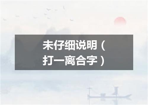 未仔细说明（打一离合字）
